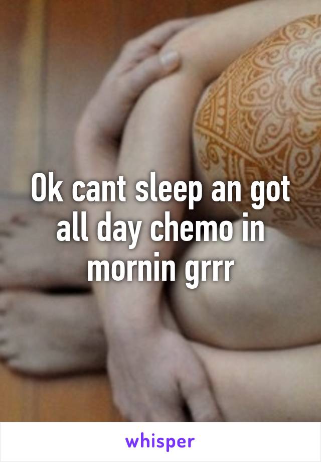 Ok cant sleep an got all day chemo in mornin grrr