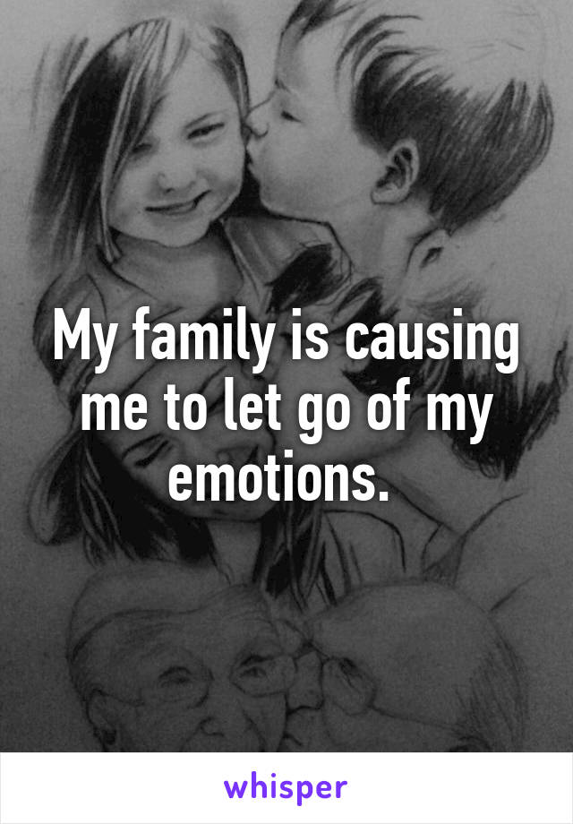My family is causing me to let go of my emotions. 