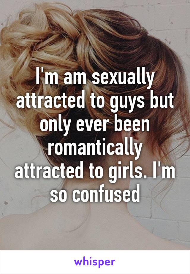 I'm am sexually attracted to guys but only ever been romantically attracted to girls. I'm so confused