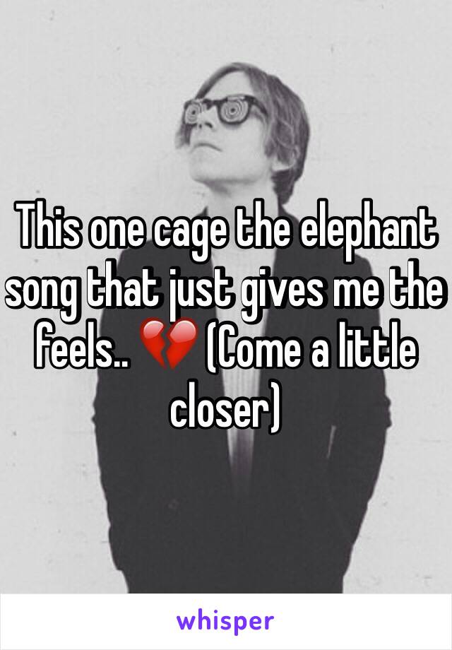 This one cage the elephant song that just gives me the feels.. 💔 (Come a little closer) 