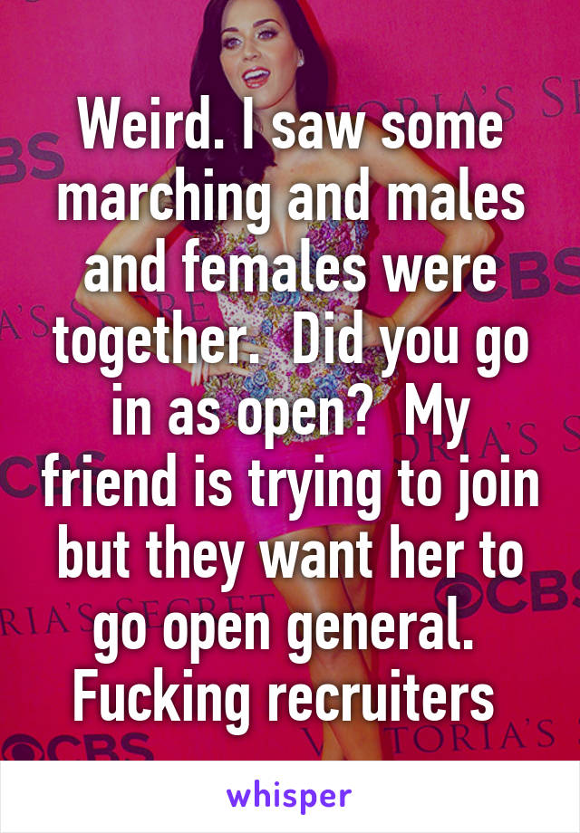 Weird. I saw some marching and males and females were together.  Did you go in as open?  My friend is trying to join but they want her to go open general.  Fucking recruiters 