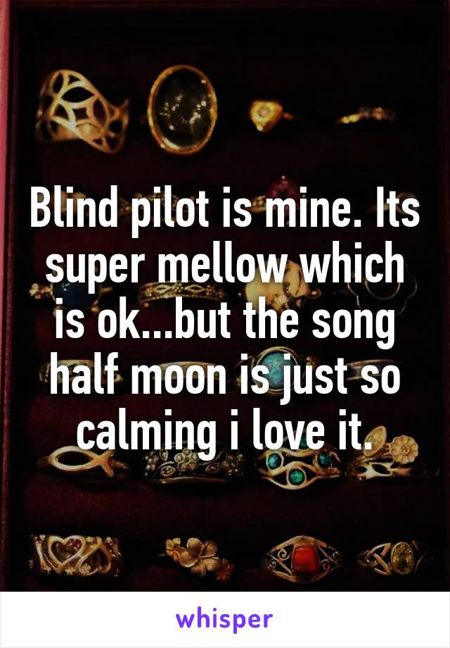 Blind pilot is mine. Its super mellow which is ok...but the song half moon is just so calming i love it.