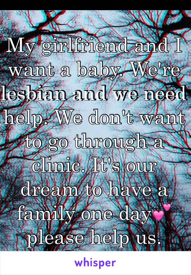 My girlfriend and I want a baby. We're lesbian and we need help. We don't want to go through a clinic. It's our dream to have a family one day💕 please help us.