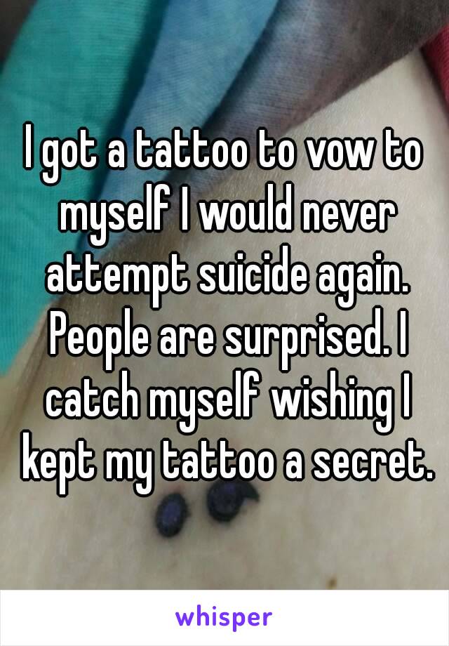 I got a tattoo to vow to myself I would never attempt suicide again. People are surprised. I catch myself wishing I kept my tattoo a secret.