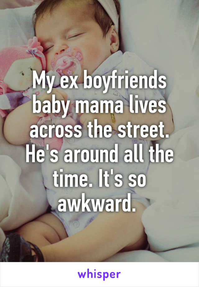 My ex boyfriends baby mama lives across the street. He's around all the time. It's so awkward. 