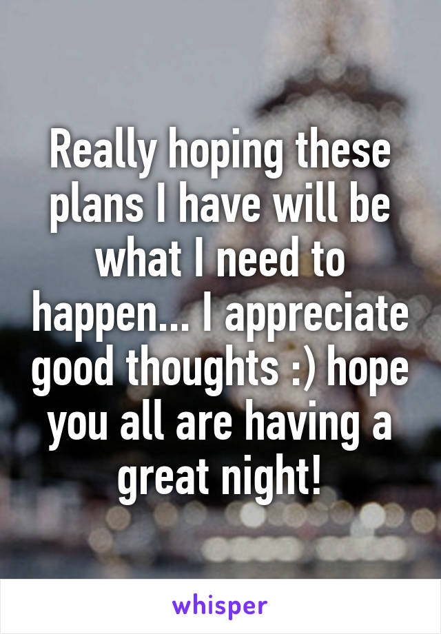 Really hoping these plans I have will be what I need to happen... I appreciate good thoughts :) hope you all are having a great night!