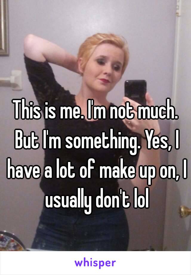 This is me. I'm not much. But I'm something. Yes, I have a lot of make up on, I usually don't lol