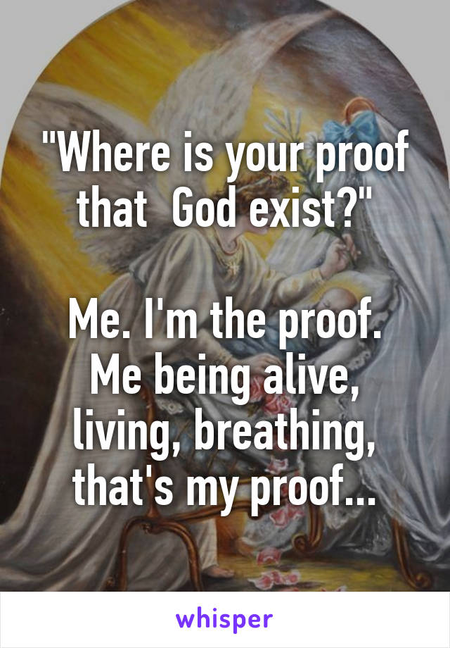 "Where is your proof that  God exist?"

Me. I'm the proof. Me being alive, living, breathing, that's my proof...