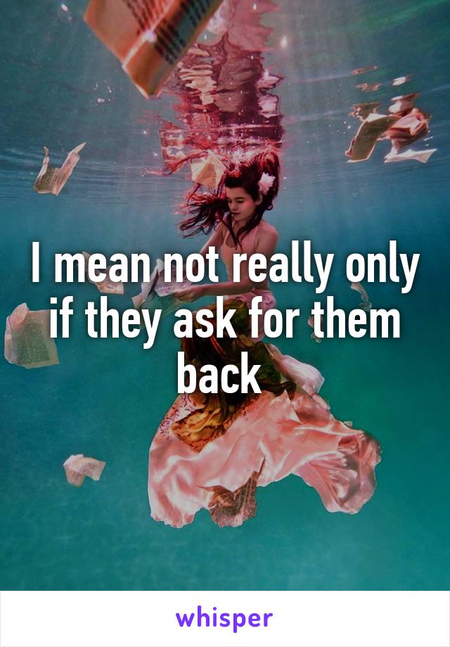 I mean not really only if they ask for them back 