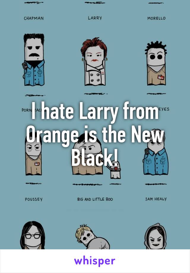 I hate Larry from Orange is the New Black!