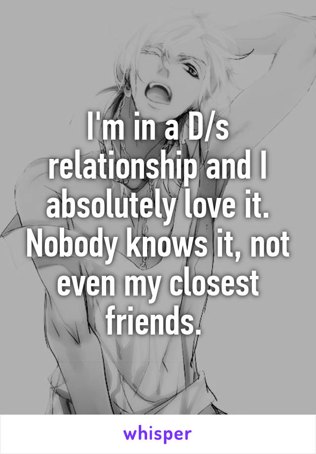 I'm in a D/s relationship and I absolutely love it. Nobody knows it, not even my closest friends. 