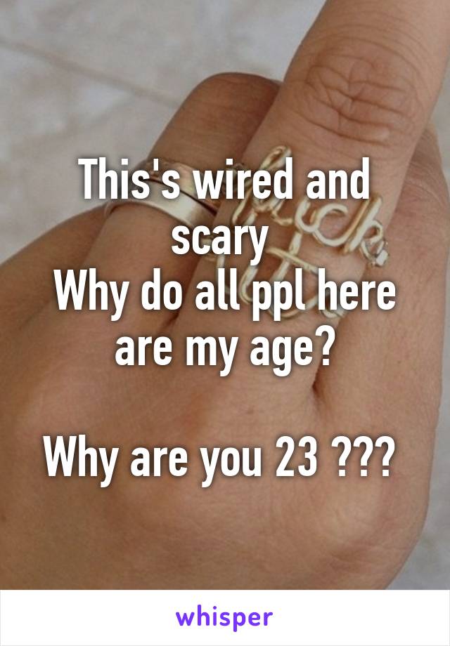 This's wired and scary 
Why do all ppl here are my age?

Why are you 23 ??? 