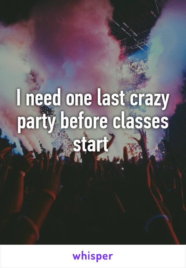 I need one last crazy party before classes start 
