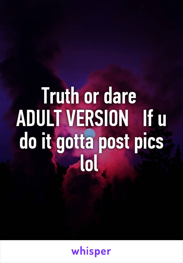 Truth or dare 
ADULT VERSION   If u do it gotta post pics lol 
