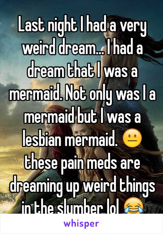 Last night I had a very weird dream... I had a dream that I was a mermaid. Not only was I a mermaid but I was a lesbian mermaid. 😐 these pain meds are dreaming up weird things in the slumber lol 😂