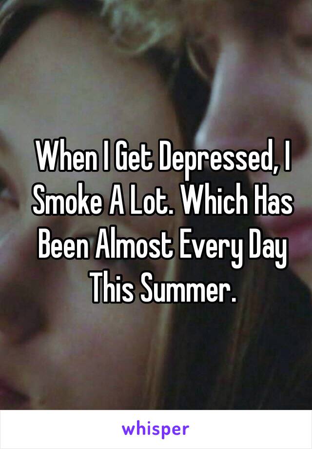When I Get Depressed, I Smoke A Lot. Which Has Been Almost Every Day This Summer. 