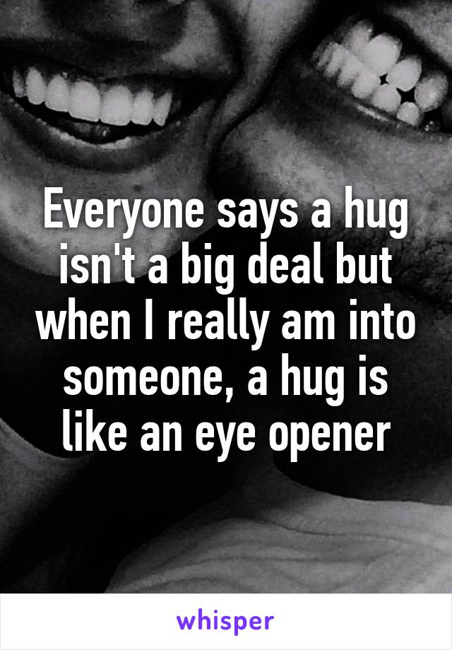 Everyone says a hug isn't a big deal but when I really am into someone, a hug is like an eye opener
