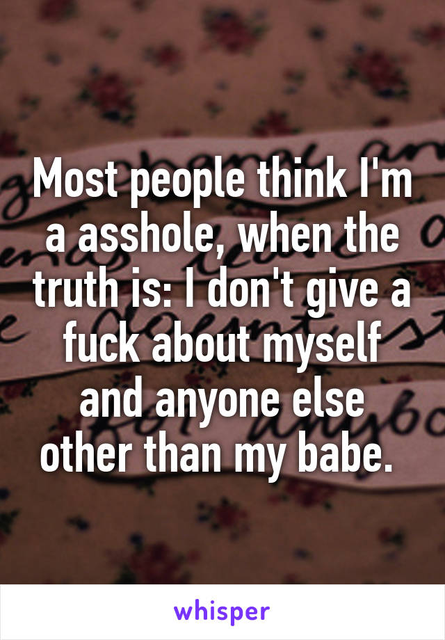 Most people think I'm a asshole, when the truth is: I don't give a fuck about myself and anyone else other than my babe. 
