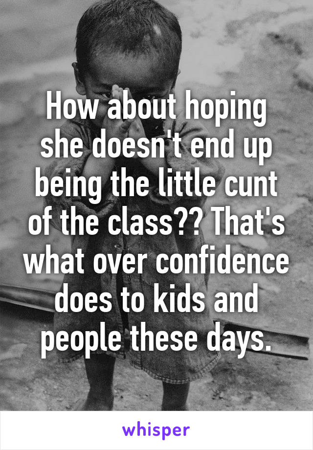 How about hoping she doesn't end up being the little cunt of the class?? That's what over confidence does to kids and people these days.