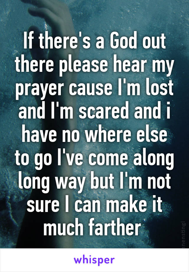 If there's a God out there please hear my prayer cause I'm lost and I'm scared and i have no where else to go I've come along long way but I'm not sure I can make it much farther 