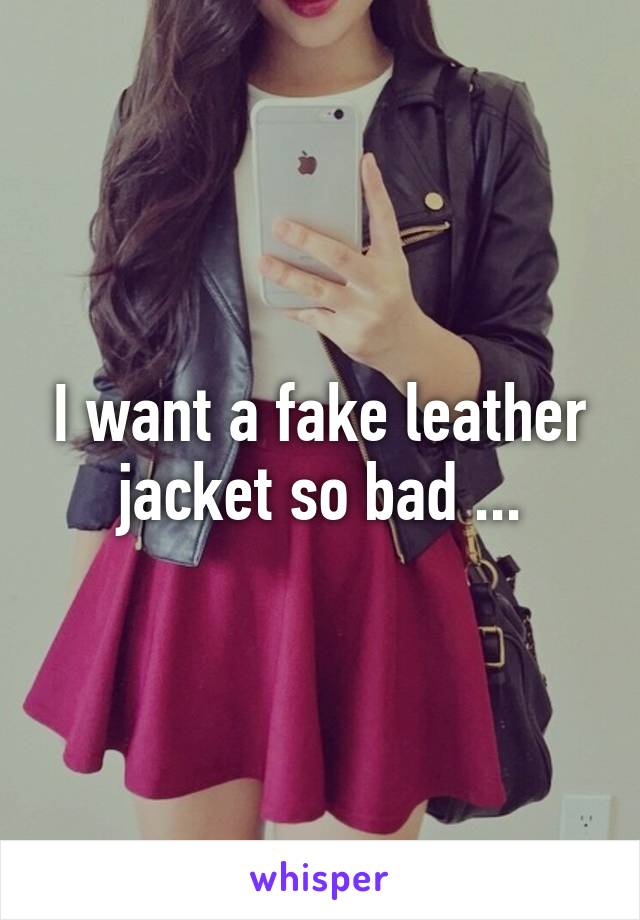 I want a fake leather jacket so bad ...