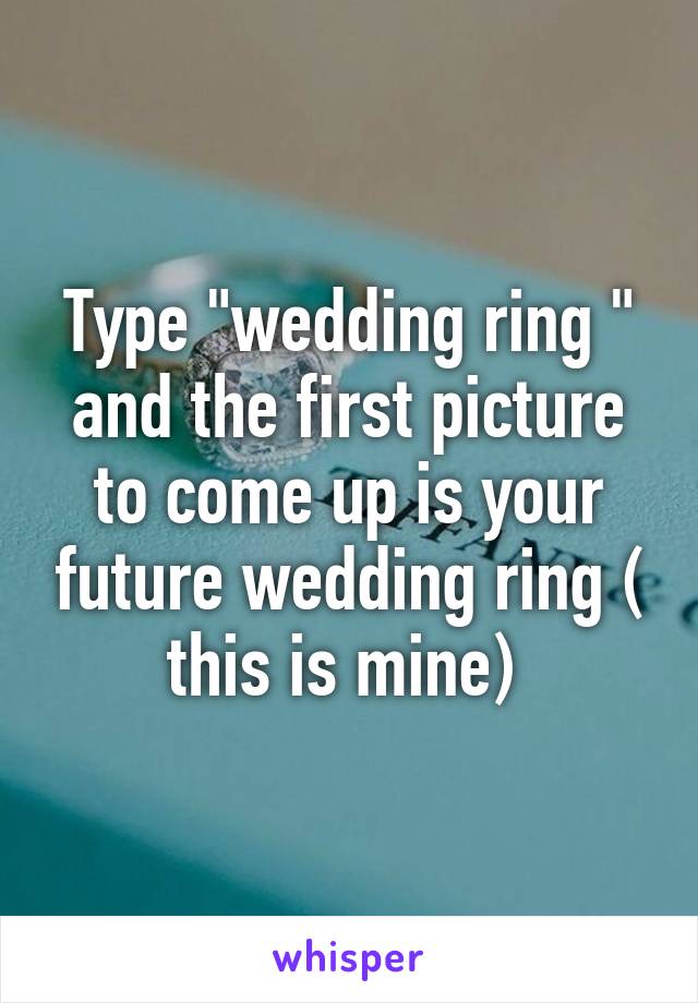 Type "wedding ring " and the first picture to come up is your future wedding ring ( this is mine) 