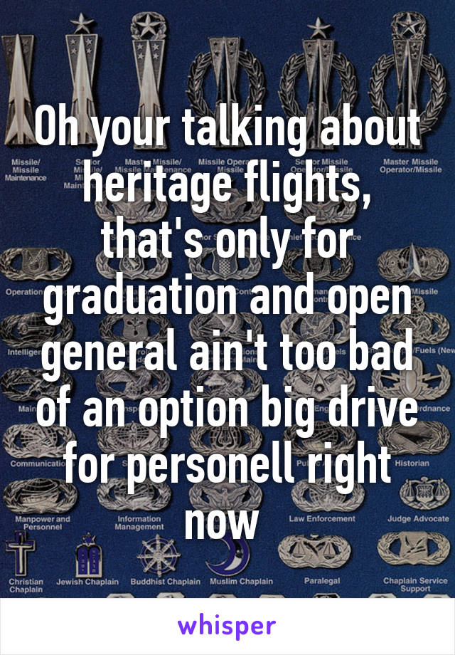 Oh your talking about heritage flights, that's only for graduation and open general ain't too bad of an option big drive for personell right now 