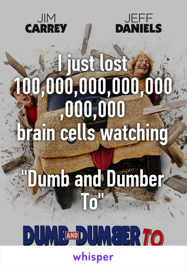 I just lost 100,000,000,000,000,000,000
brain cells watching 
"Dumb and Dumber To"