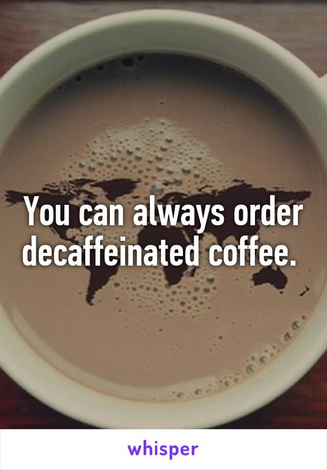 You can always order decaffeinated coffee. 