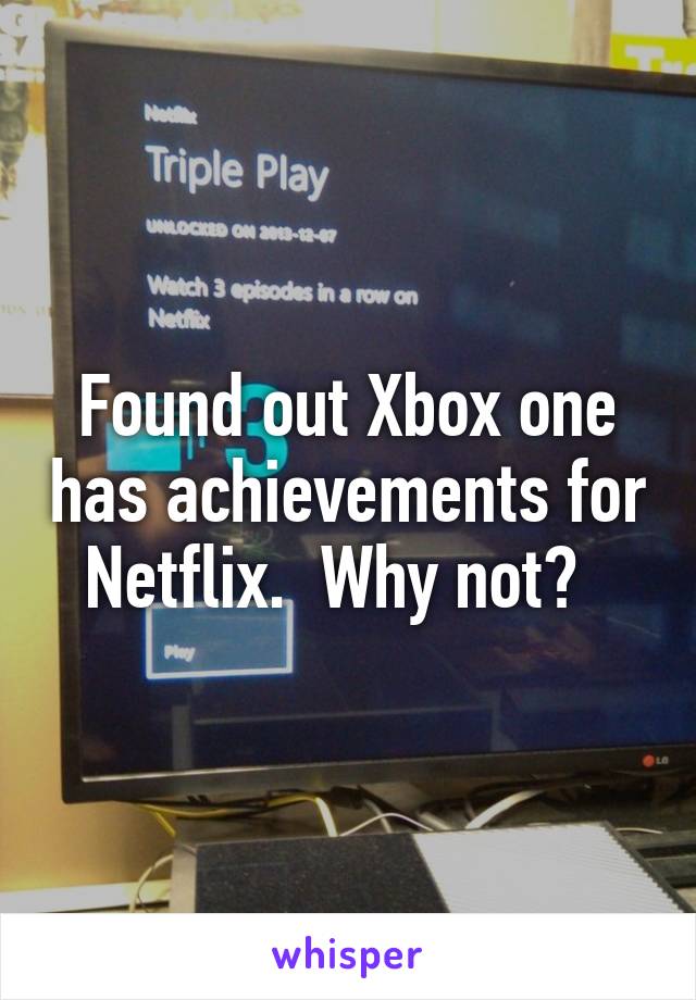 Found out Xbox one has achievements for Netflix.  Why not?  