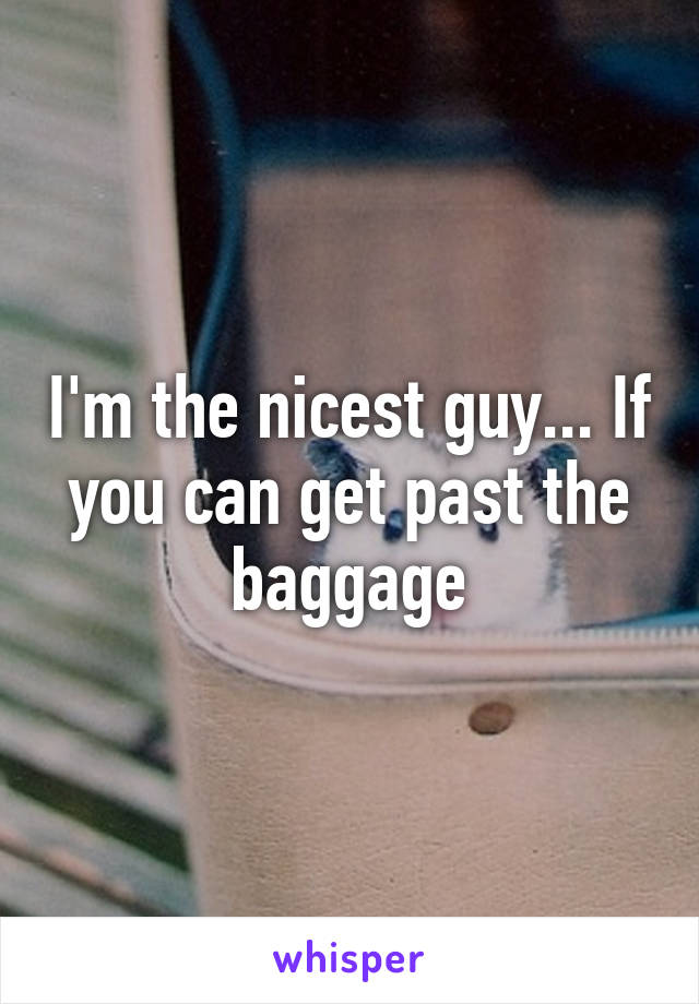 I'm the nicest guy... If you can get past the baggage