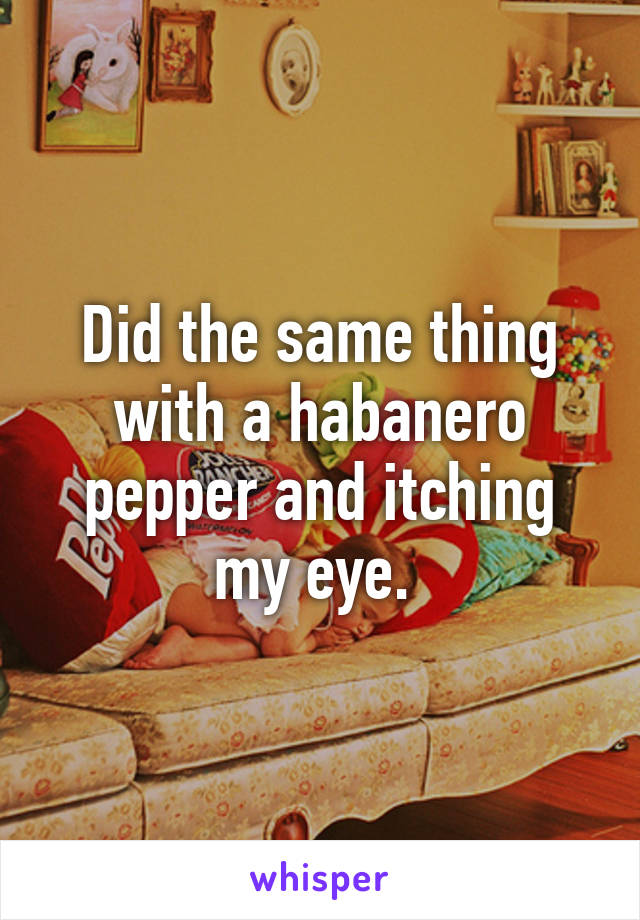 Did the same thing with a habanero pepper and itching my eye. 
