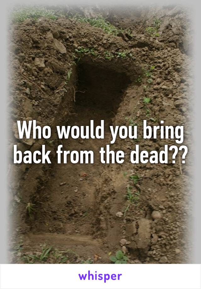Who would you bring back from the dead??
