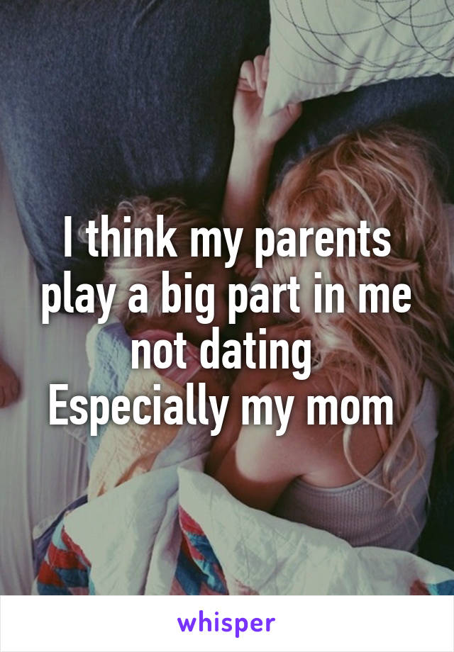 I think my parents play a big part in me not dating 
Especially my mom 