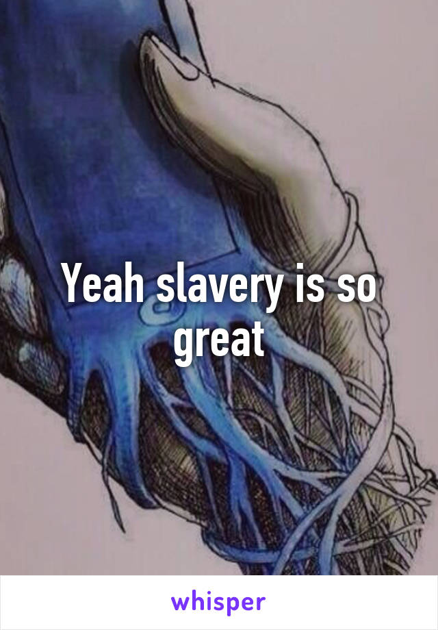 Yeah slavery is so great