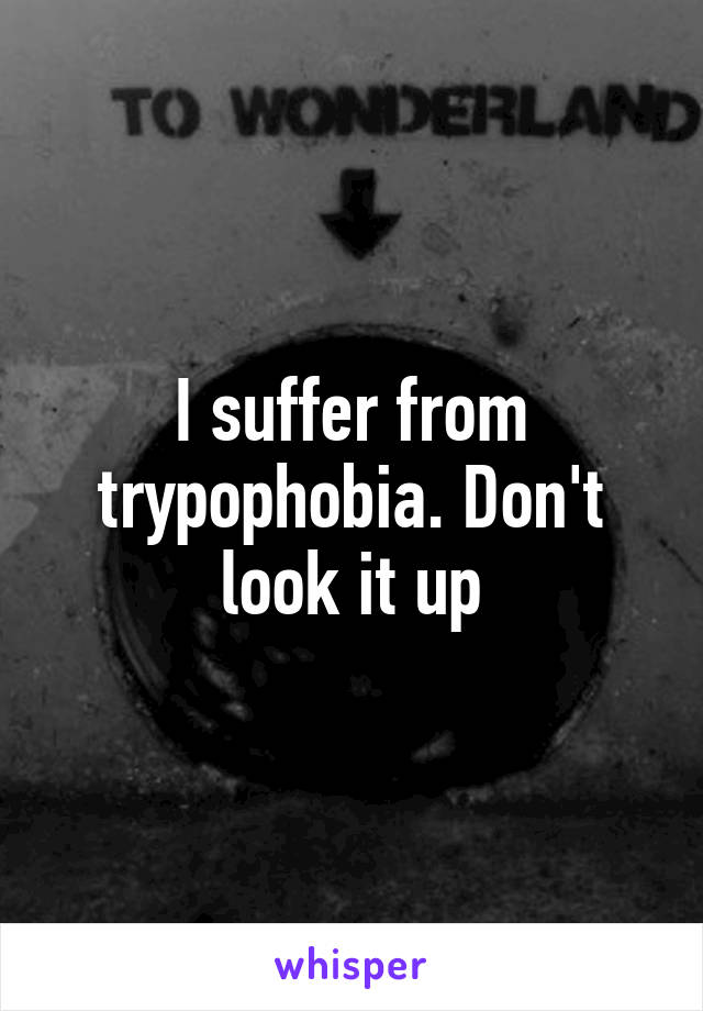 I suffer from trypophobia. Don't look it up