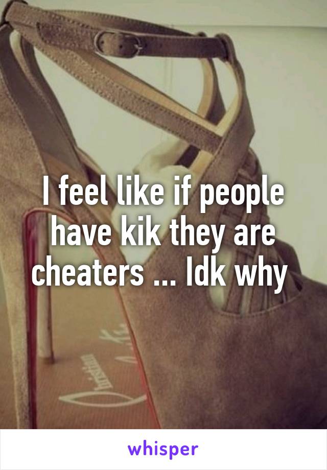 I feel like if people have kik they are cheaters ... Idk why 