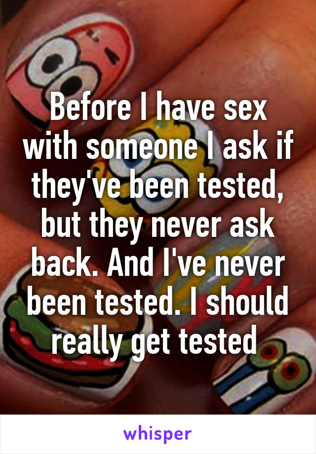 Before I have sex with someone I ask if they've been tested, but they never ask back. And I've never been tested. I should really get tested 