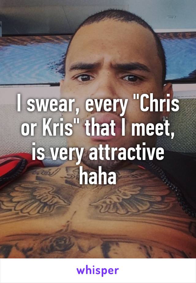 I swear, every "Chris or Kris" that I meet, is very attractive haha