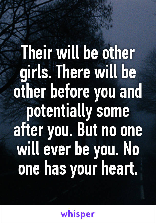 Their will be other girls. There will be other before you and potentially some after you. But no one will ever be you. No one has your heart.