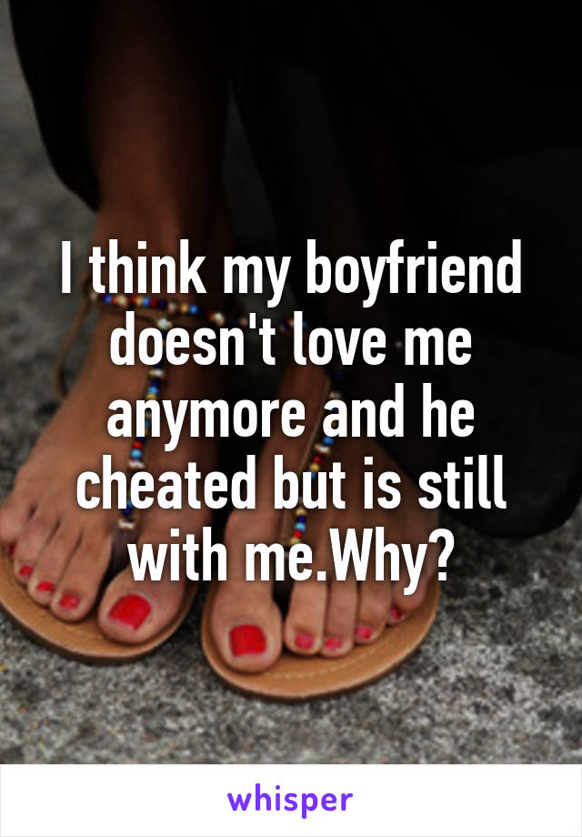 I think my boyfriend doesn't love me anymore and he cheated but is still with me.Why?