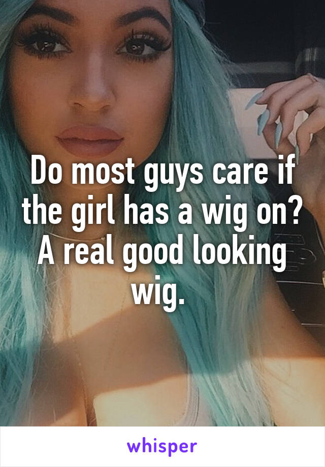 Do most guys care if the girl has a wig on? A real good looking wig. 