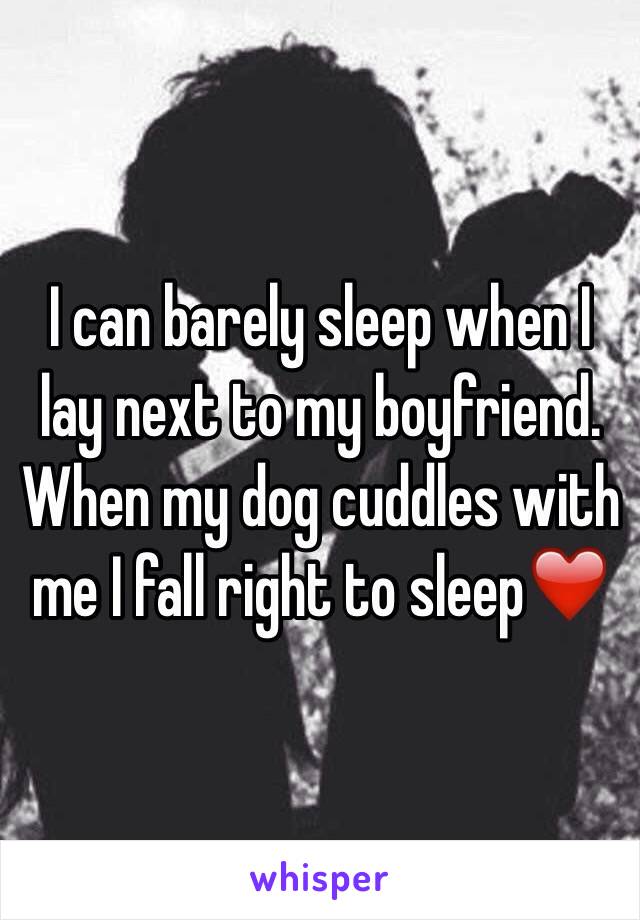I can barely sleep when I lay next to my boyfriend. When my dog cuddles with me I fall right to sleep❤️
