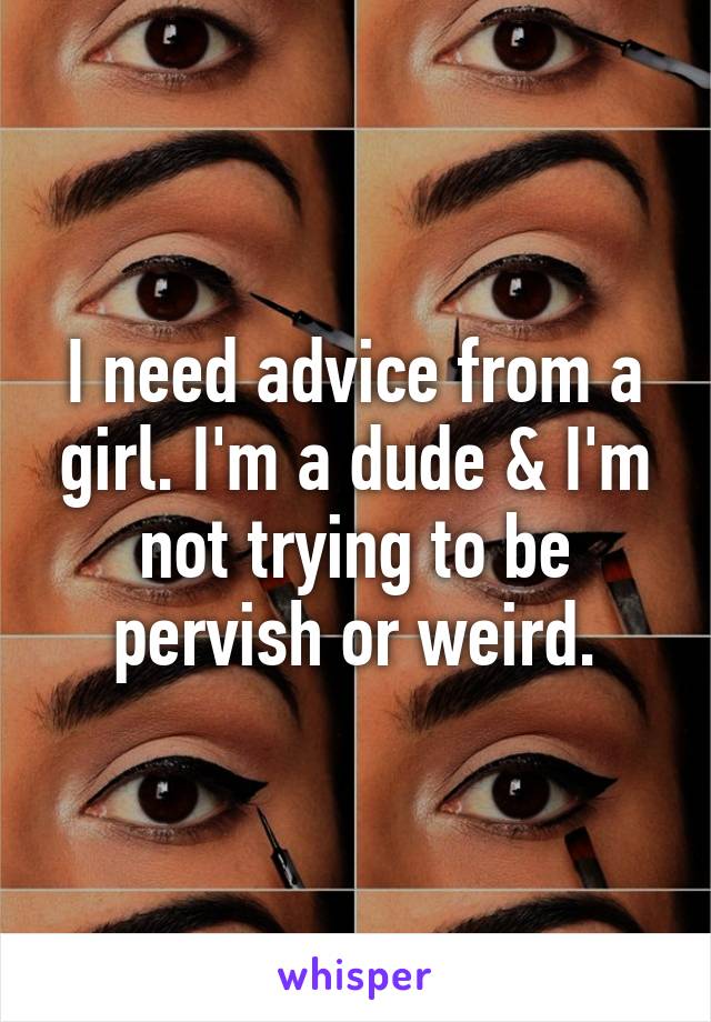I need advice from a girl. I'm a dude & I'm not trying to be pervish or weird.