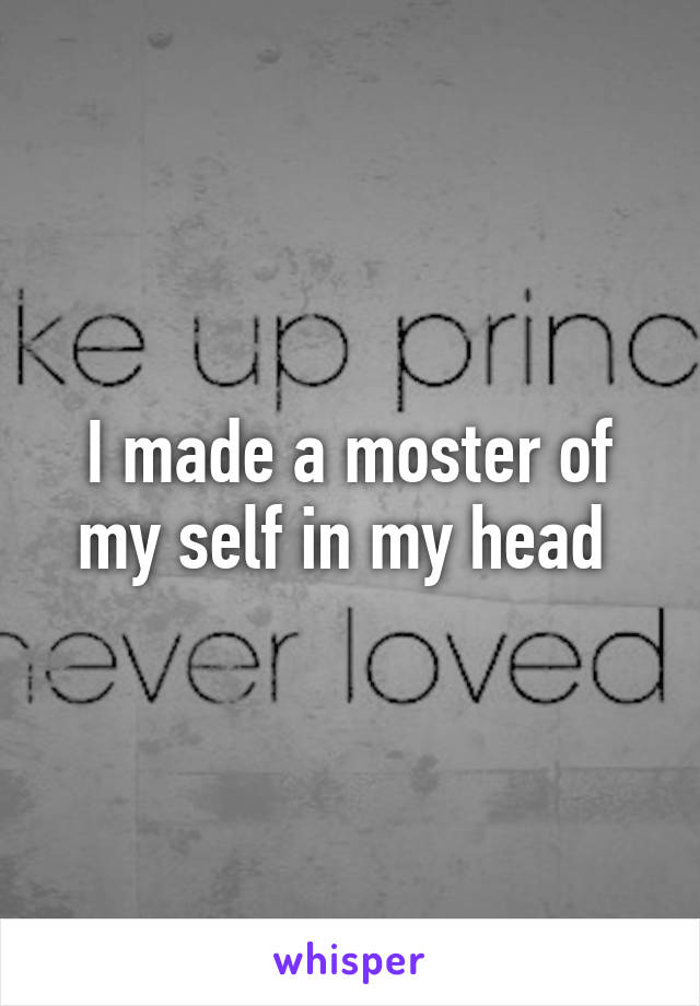 I made a moster of my self in my head 