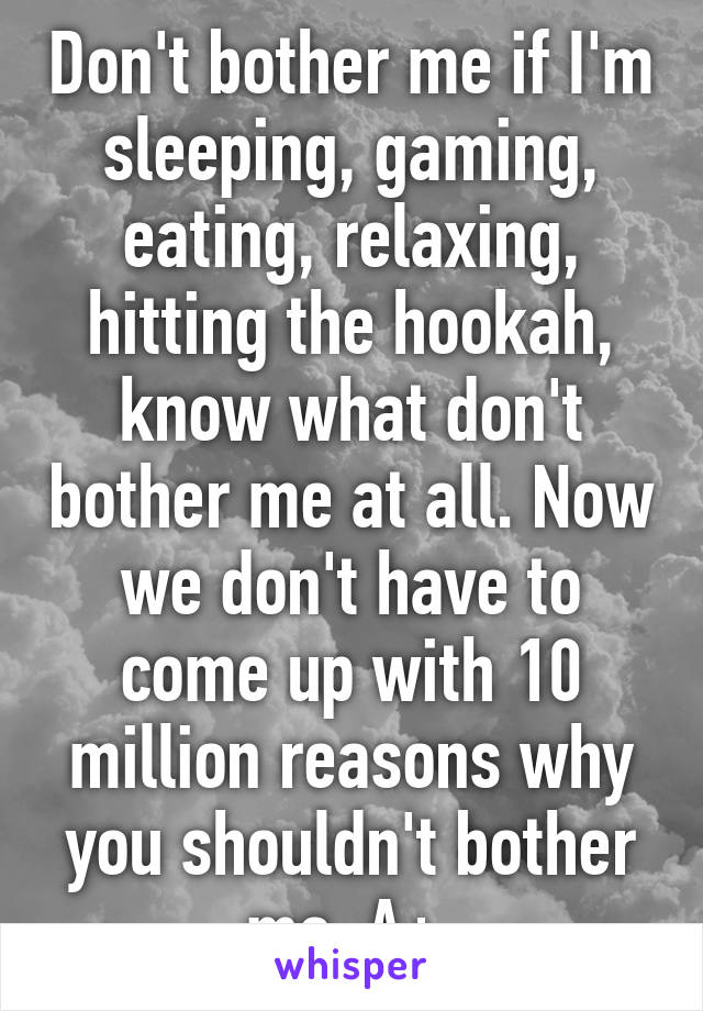 Don't bother me if I'm sleeping, gaming, eating, relaxing, hitting the hookah, know what don't bother me at all. Now we don't have to come up with 10 million reasons why you shouldn't bother me. A+ 