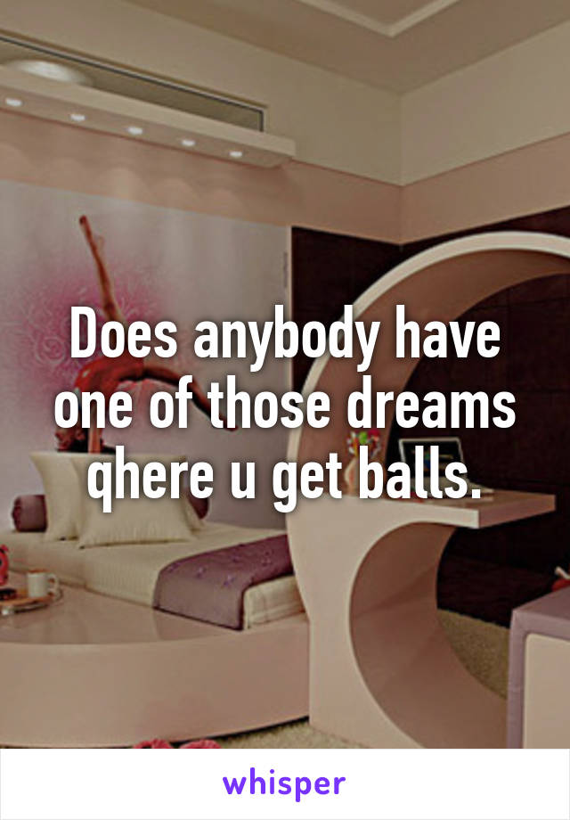 Does anybody have one of those dreams qhere u get balls.
