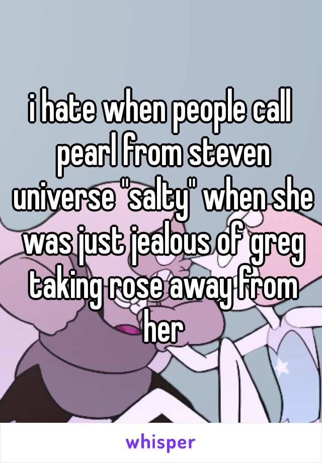 i hate when people call pearl from steven universe "salty" when she was just jealous of greg taking rose away from her
