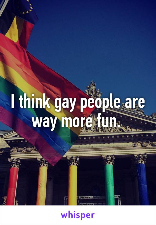 I think gay people are way more fun. 