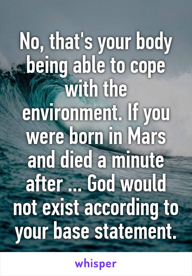 No, that's your body being able to cope with the environment. If you were born in Mars and died a minute after ... God would not exist according to your base statement.